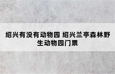 绍兴有没有动物园 绍兴兰亭森林野生动物园门票